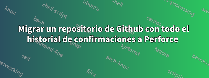 Migrar un repositorio de Github con todo el historial de confirmaciones a Perforce 