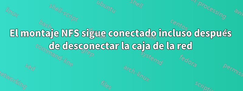 El montaje NFS sigue conectado incluso después de desconectar la caja de la red