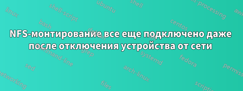 NFS-монтирование все еще подключено даже после отключения устройства от сети