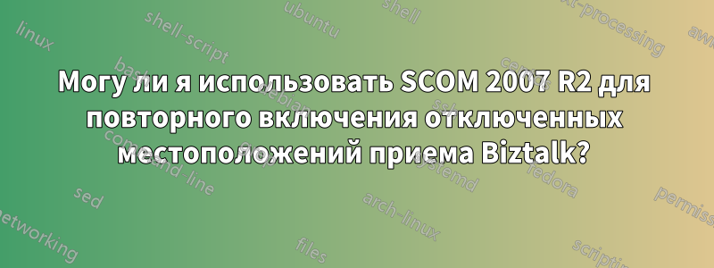 Могу ли я использовать SCOM 2007 R2 для повторного включения отключенных местоположений приема Biztalk?