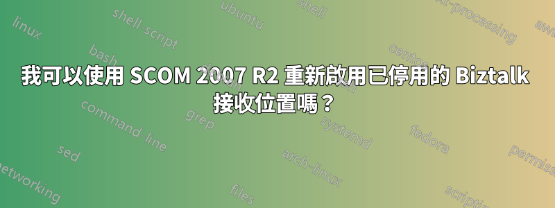 我可以使用 SCOM 2007 R2 重新啟用已停用的 Biztalk 接收位置嗎？