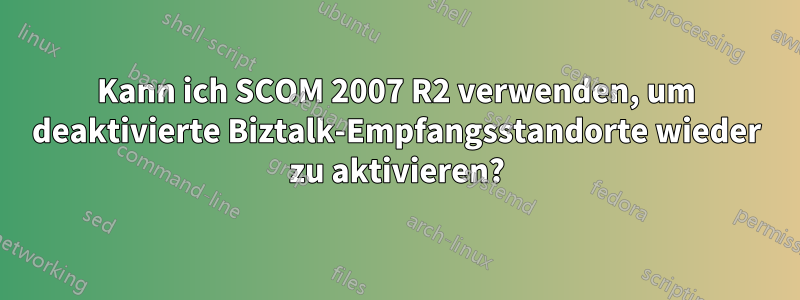 Kann ich SCOM 2007 R2 verwenden, um deaktivierte Biztalk-Empfangsstandorte wieder zu aktivieren?