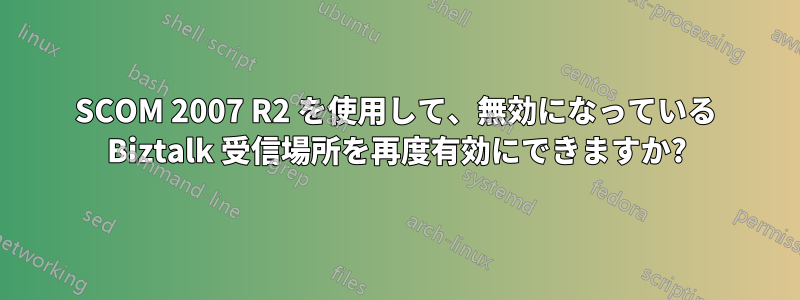 SCOM 2007 R2 を使用して、無効になっている Biztalk 受信場所を再度有効にできますか?