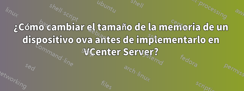 ¿Cómo cambiar el tamaño de la memoria de un dispositivo ova antes de implementarlo en VCenter Server?