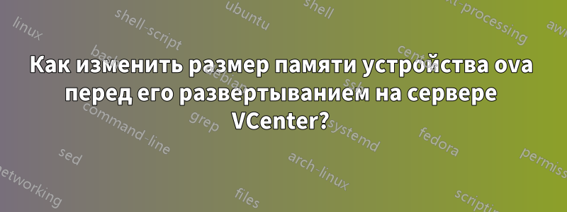 Как изменить размер памяти устройства ova перед его развертыванием на сервере VCenter?