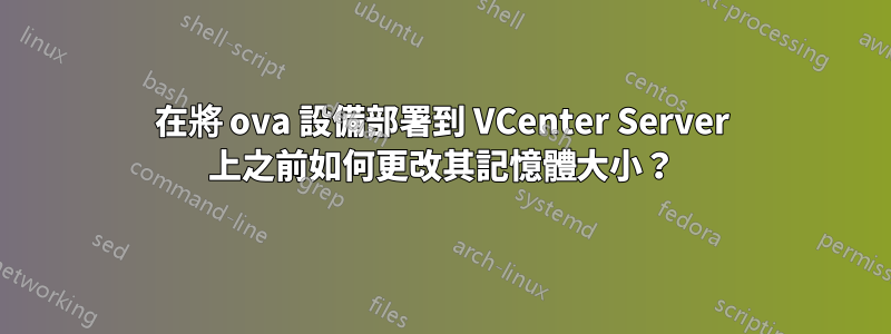 在將 ova 設備部署到 VCenter Server 上之前如何更改其記憶體大小？