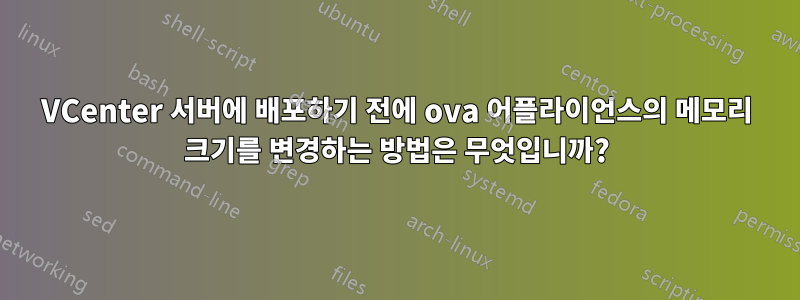 VCenter 서버에 배포하기 전에 ova 어플라이언스의 메모리 크기를 변경하는 방법은 무엇입니까?