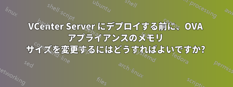 VCenter Server にデプロイする前に、OVA アプライアンスのメモリ サイズを変更するにはどうすればよいですか?