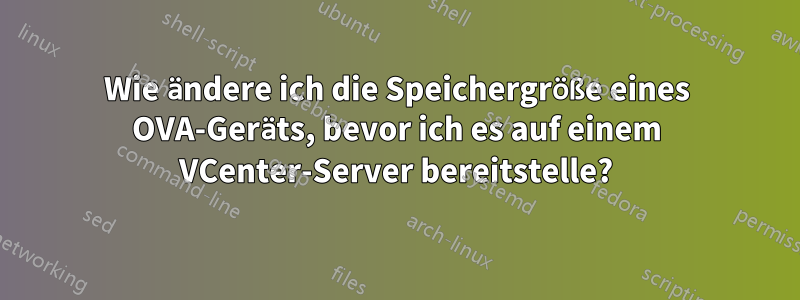 Wie ändere ich die Speichergröße eines OVA-Geräts, bevor ich es auf einem VCenter-Server bereitstelle?