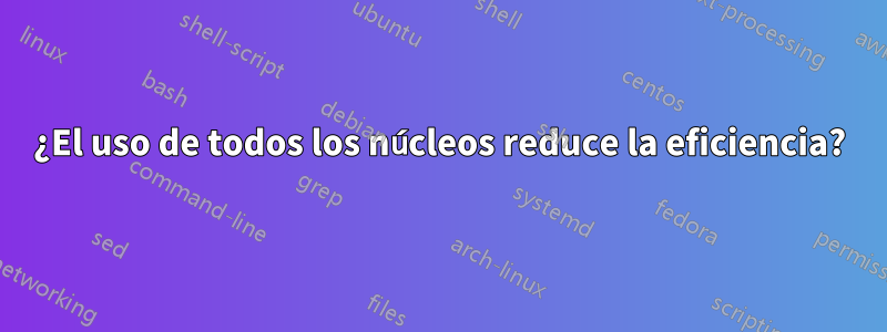 ¿El uso de todos los núcleos reduce la eficiencia?