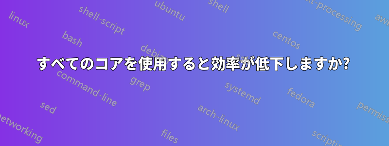 すべてのコアを使用すると効率が低下しますか?