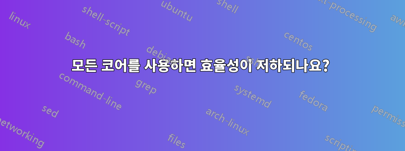 모든 코어를 사용하면 효율성이 저하되나요?