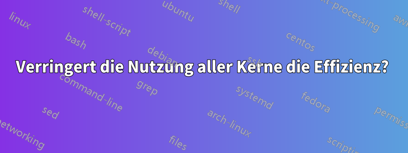 Verringert die Nutzung aller Kerne die Effizienz?