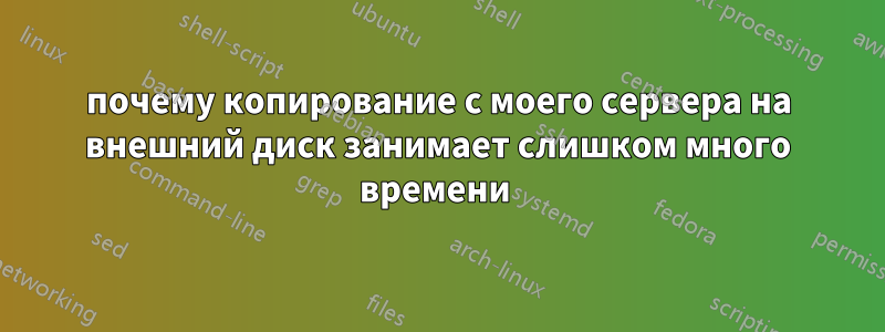 почему копирование с моего сервера на внешний диск занимает слишком много времени 