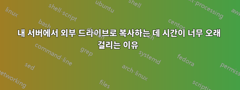 내 서버에서 외부 드라이브로 복사하는 데 시간이 너무 오래 걸리는 이유 