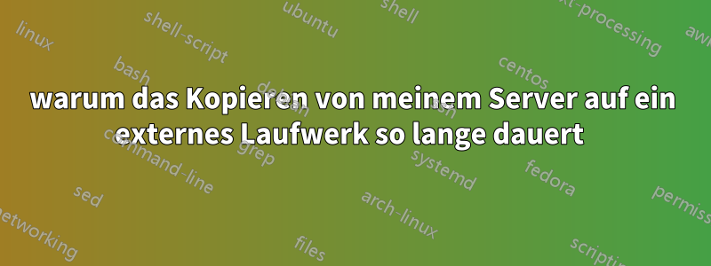 warum das Kopieren von meinem Server auf ein externes Laufwerk so lange dauert 