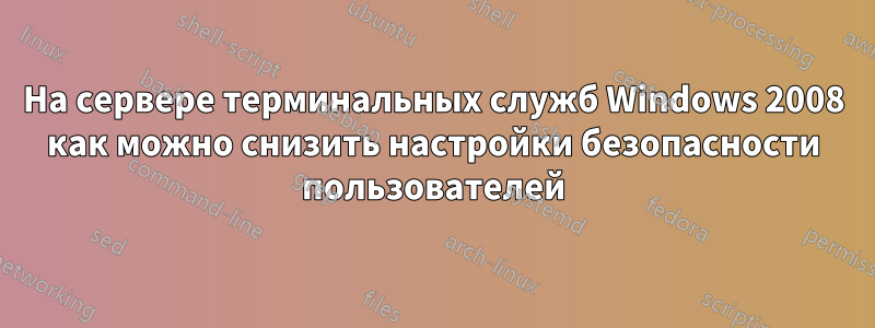 На сервере терминальных служб Windows 2008 как можно снизить настройки безопасности пользователей