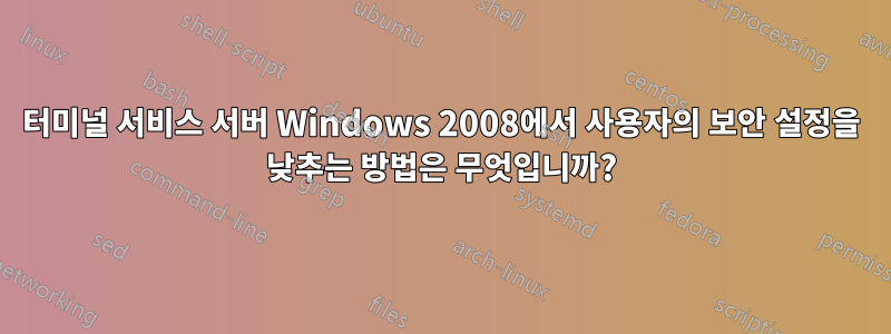 터미널 서비스 서버 Windows 2008에서 사용자의 보안 설정을 낮추는 방법은 무엇입니까?