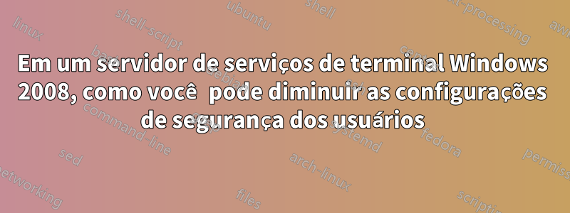 Em um servidor de serviços de terminal Windows 2008, como você pode diminuir as configurações de segurança dos usuários