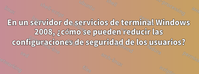 En un servidor de servicios de terminal Windows 2008, ¿cómo se pueden reducir las configuraciones de seguridad de los usuarios?