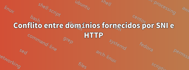 Conflito entre domínios fornecidos por SNI e HTTP