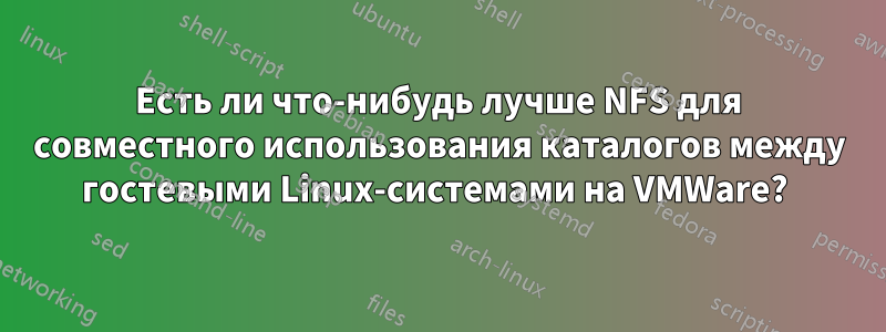 Есть ли что-нибудь лучше NFS для совместного использования каталогов между гостевыми Linux-системами на VMWare? 