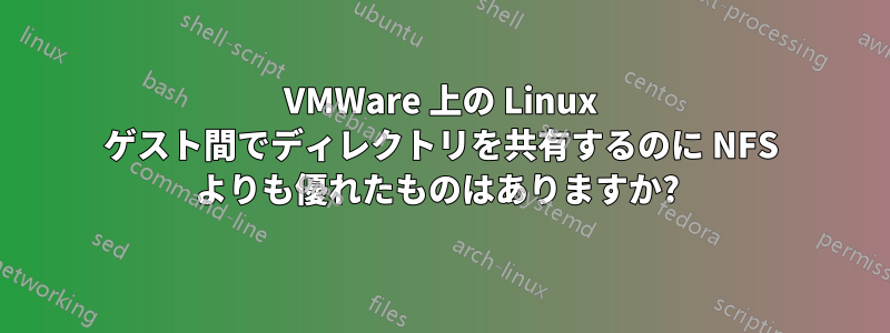 VMWare 上の Linux ゲスト間でディレクトリを共有するのに NFS よりも優れたものはありますか? 