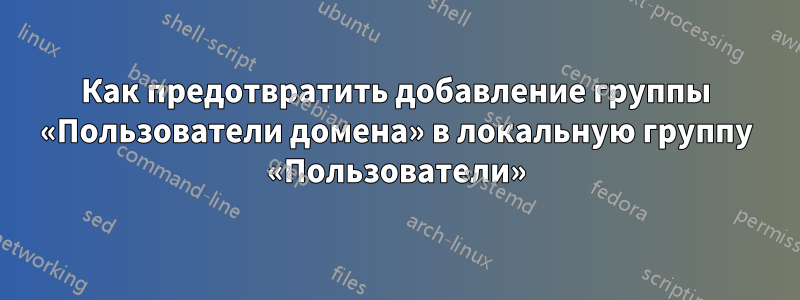 Как предотвратить добавление группы «Пользователи домена» в локальную группу «Пользователи»