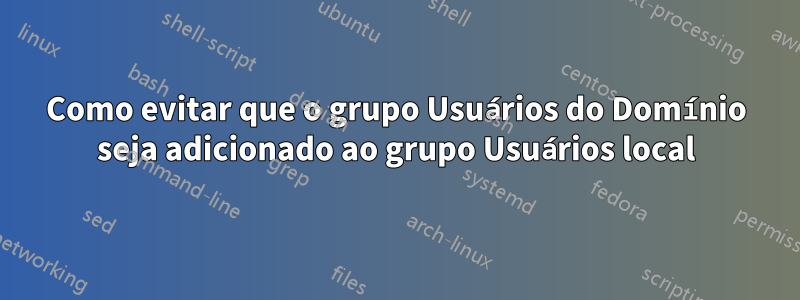 Como evitar que o grupo Usuários do Domínio seja adicionado ao grupo Usuários local