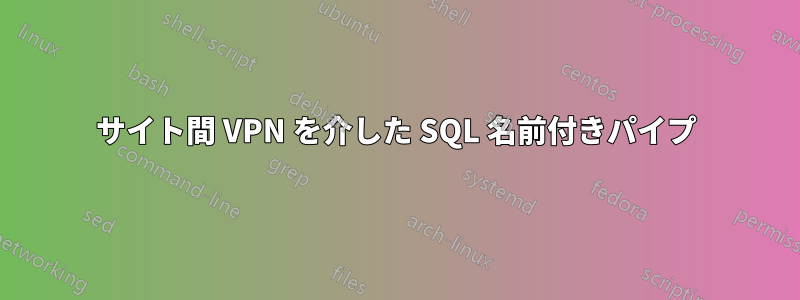 サイト間 VPN を介した SQL 名前付きパイプ