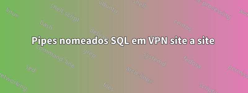 Pipes nomeados SQL em VPN site a site