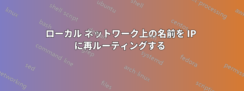 ローカル ネットワーク上の名前を IP に再ルーティングする 