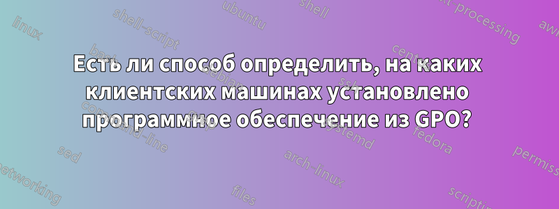 Есть ли способ определить, на каких клиентских машинах установлено программное обеспечение из GPO?