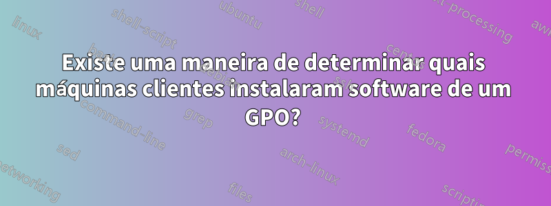 Existe uma maneira de determinar quais máquinas clientes instalaram software de um GPO?