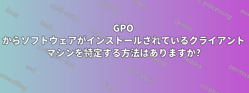 GPO からソフトウェアがインストールされているクライアント マシンを特定する方法はありますか?