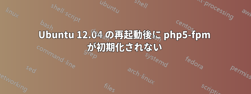 Ubuntu 12.04 の再起動後に php5-fpm が初期化されない