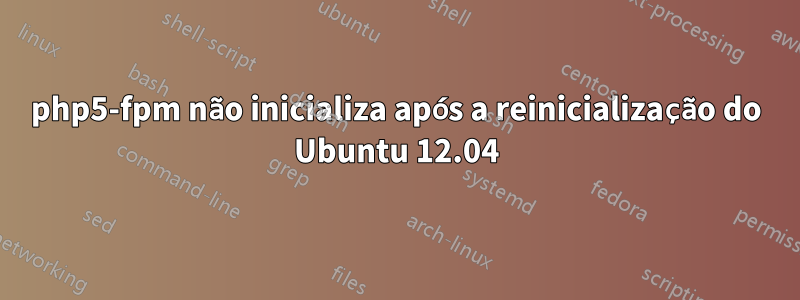 php5-fpm não inicializa após a reinicialização do Ubuntu 12.04