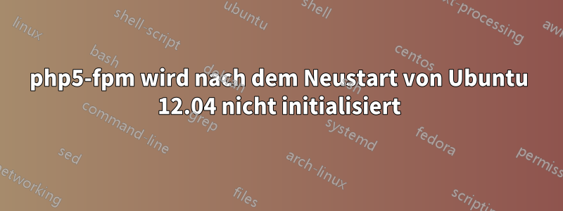 php5-fpm wird nach dem Neustart von Ubuntu 12.04 nicht initialisiert