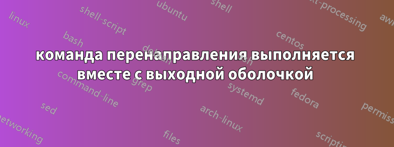 команда перенаправления выполняется вместе с выходной оболочкой