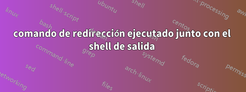 comando de redirección ejecutado junto con el shell de salida