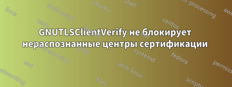 GNUTLSClientVerify не блокирует нераспознанные центры сертификации