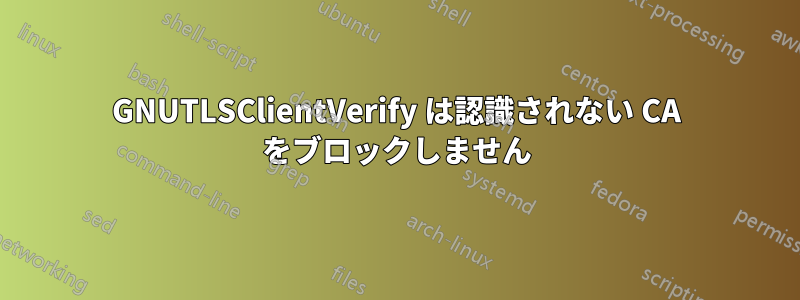 GNUTLSClientVerify は認識されない CA をブロックしません