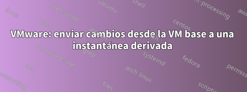 VMware: enviar cambios desde la VM base a una instantánea derivada