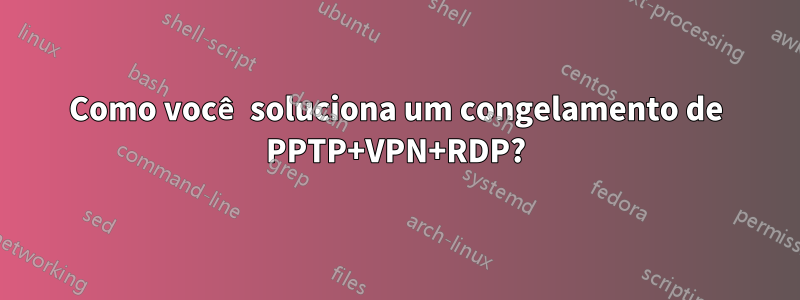 Como você soluciona um congelamento de PPTP+VPN+RDP?