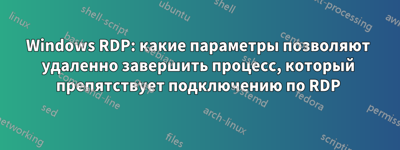 Windows RDP: какие параметры позволяют удаленно завершить процесс, который препятствует подключению по RDP