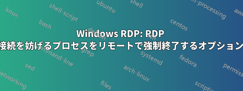 Windows RDP: RDP 接続を妨げるプロセスをリモートで強制終了するオプション