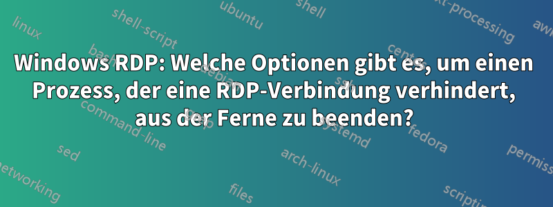 Windows RDP: Welche Optionen gibt es, um einen Prozess, der eine RDP-Verbindung verhindert, aus der Ferne zu beenden?