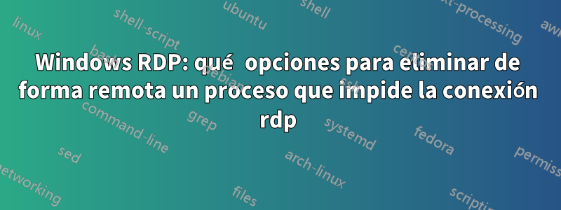 Windows RDP: qué opciones para eliminar de forma remota un proceso que impide la conexión rdp