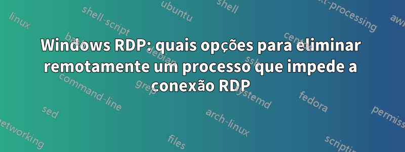 Windows RDP: quais opções para eliminar remotamente um processo que impede a conexão RDP