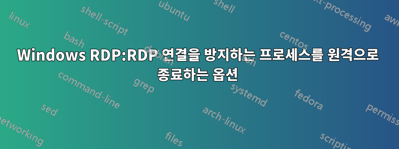 Windows RDP:RDP 연결을 방지하는 프로세스를 원격으로 종료하는 옵션